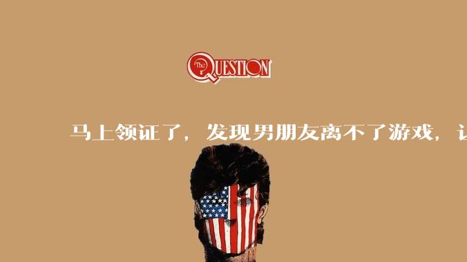 马上领证了，发现男朋友离不了游戏，让他少打游戏他会非常生气，正常吗？