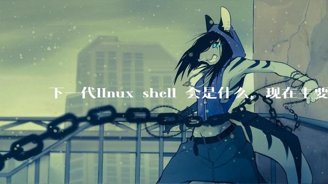 下一代linux shell 会是什么，现在主要是bash?