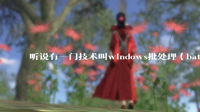 听说有一门技术叫windows批处理（bat），请问它有什么现实用途？