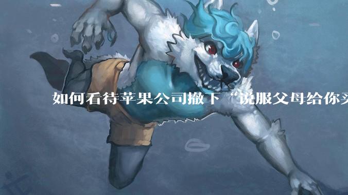 如何看待苹果公司撤下“说服父母给你买一台 Mac”的广告***，上线仅一天？