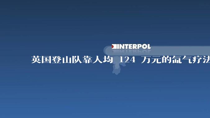 英国登山队靠人均 124 万元的氙气疗法，无高反四天登顶珠峰，该方法究竟是什么体验？背后有哪些争议？