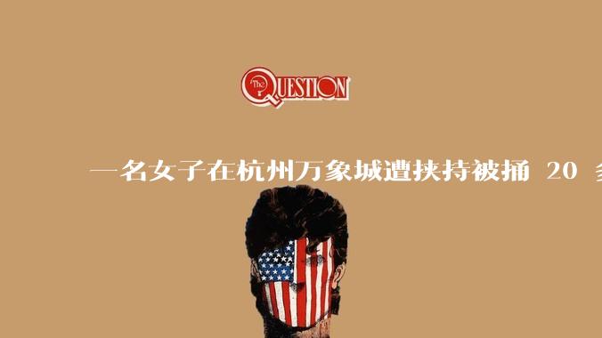 一名女子在杭州万象城遭挟持被捅 20 多刀，隆胸***体救了一命，这反映出哪些公安系统的问题？
