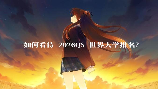 如何看待 2026QS 世界大学排名？