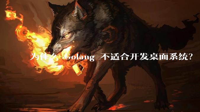 为什么 Golang 不适合开发桌面系统？