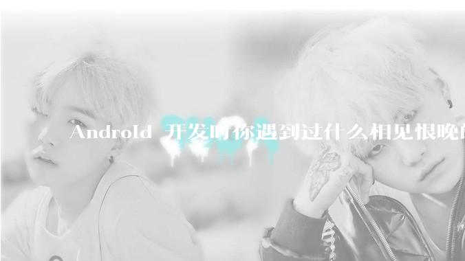 Android 开发时你遇到过什么相见恨晚的工具或网站？