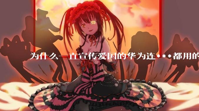 为什么一直宣传爱国的华为连***都用的是外国***？