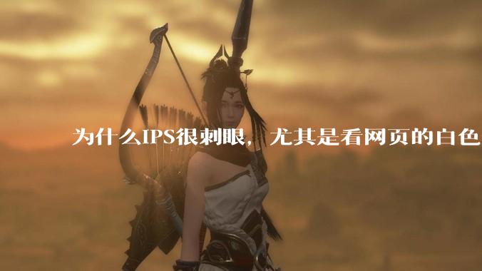 为什么IPS很刺眼，尤其是看网页的白色部分，而VA光线很柔和，看久了眼睛不痛头不晕？