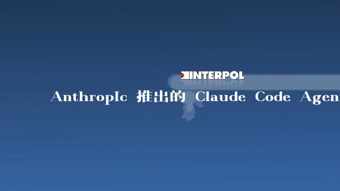 Anthropic 推出的 Claude Code Agent 有哪些亮点值得关注？