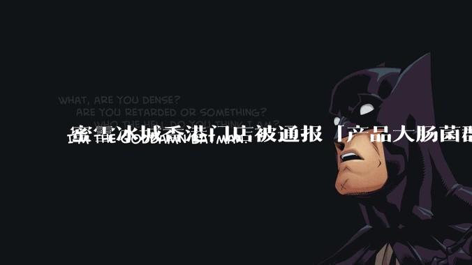 蜜雪冰城香港门店被通报「产品大肠菌群超标 70%」，哪些环节可能导致大肠菌群超标？会对身体有哪些危害？