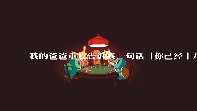 我的爸爸重复告诉我一句话「你已经十八岁，我的义务已完成，我没必要再为你做什么」请问你怎么看？