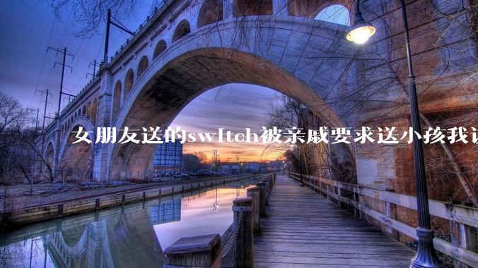 女朋友送的switch被亲戚要求送小孩我该怎么办？