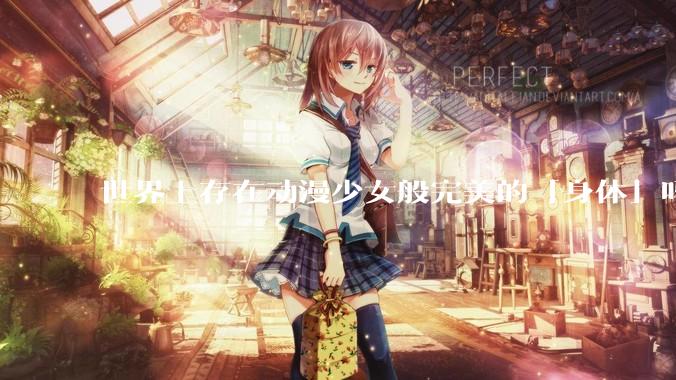 世界上存在动漫少女般完美的「身体」吗？