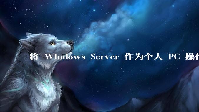将 Windows Server 作为个人 PC 操作系统来用是怎样的体验？