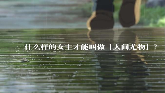 什么样的女主才能叫做「人间尤物」？