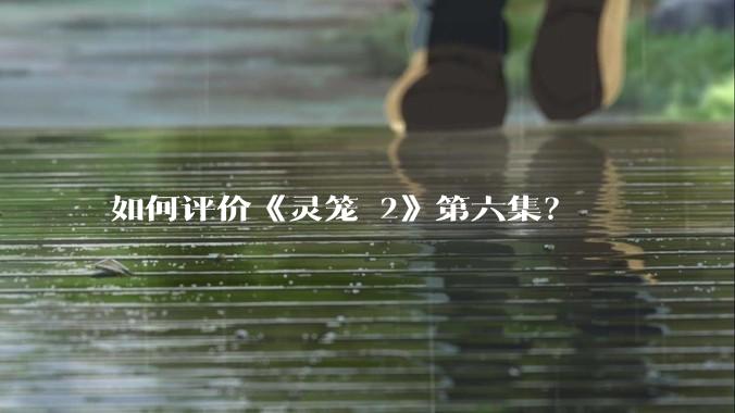 如何评价《灵笼 2》第六集？