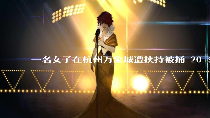 一名女子在杭州万象城遭挟持被捅 20 多刀，隆胸***体救了一命，这反映出哪些公安系统的问题？