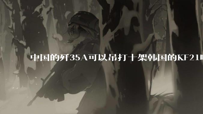 中国的歼35A可以吊打十架韩国的KF21吗?