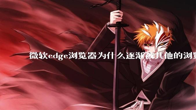 微软edge浏览器为什么逐渐被其他的浏览器代替？
