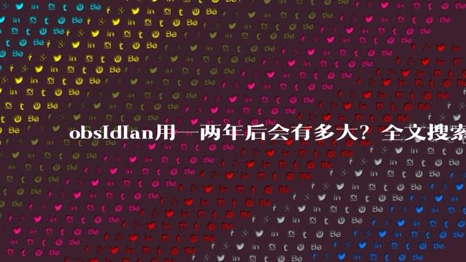 obsidian用一两年后会有多大？全文搜索还快吗？