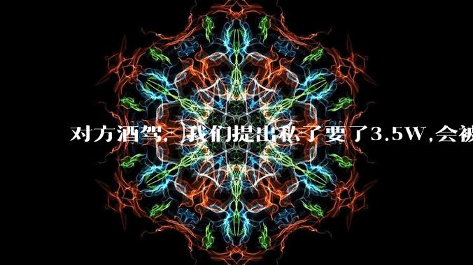 对方酒驾，我们提出私了要了3.5W,会被认为敲诈勒索吗？