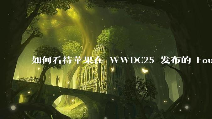 如何看待苹果在 WWDC25 发布的 Foundation 模型框架，它将为开发者和用户带来哪些改变？