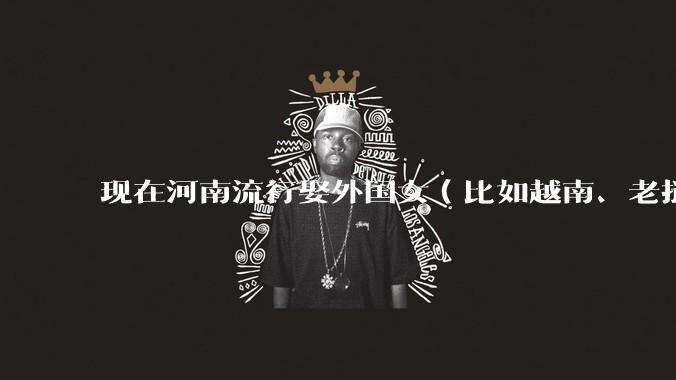 现在河南流行娶外国女（比如越南、老挝）结婚了吗？