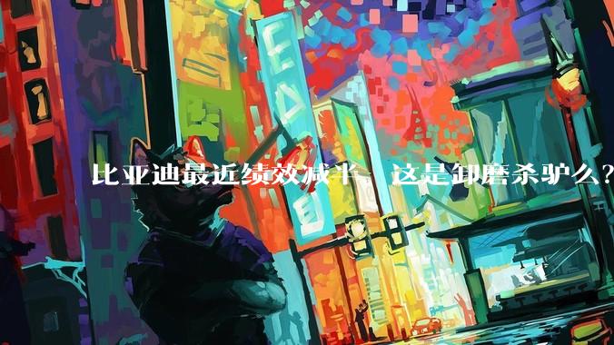 比亚迪最近绩效减半，这是卸磨杀驴么？