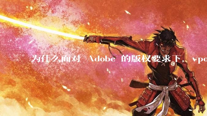为什么面对 Adobe 的版权要求下，vposy 大神还能从容不迫？