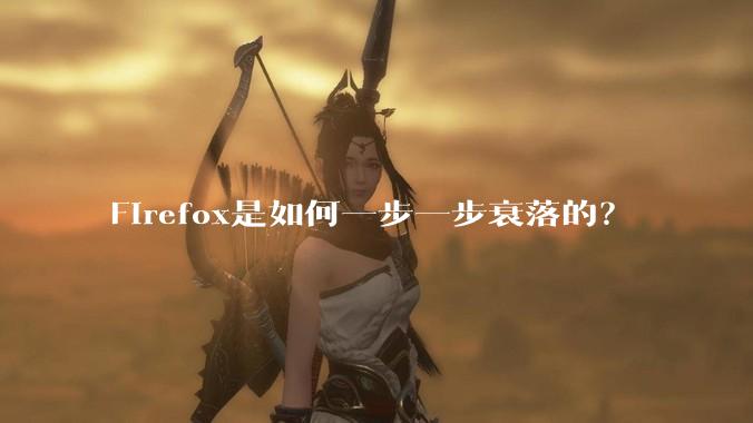 Firefox是如何一步一步衰落的？