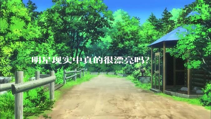 明星现实中真的很漂亮吗？