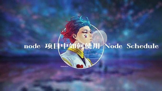 node 项目中如何使用 Node Schedule 创建定时任务？