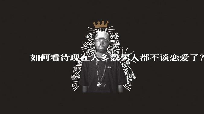 如何看待现在大多数男人都不谈恋爱了？