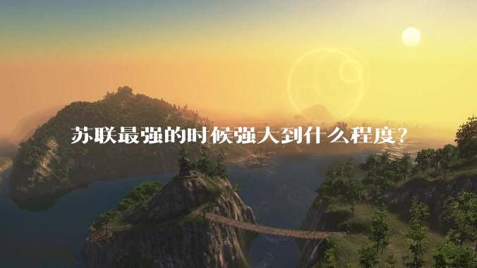 苏联最强的时候强大到什么程度？