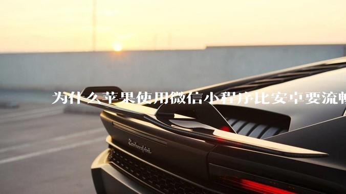 为什么苹果使用微信小程序比安卓要流畅很多？