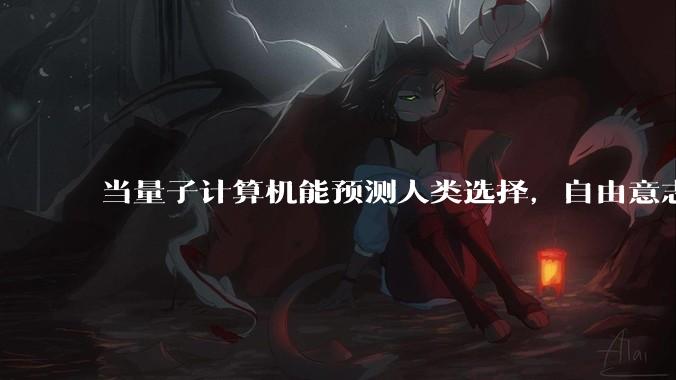 当量子计算机能预测人类选择，自由意志是否沦为算法的注脚？