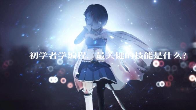 初学者学编程，最关键的技能是什么？