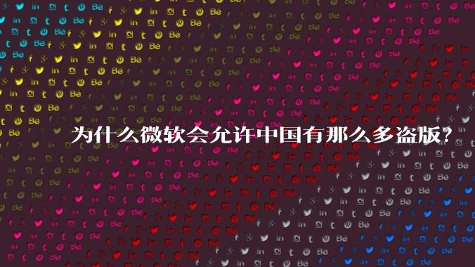 为什么微软会允许中国有那么多盗版？