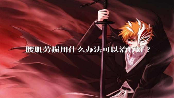 腰肌劳损用什么办法可以治疗好?