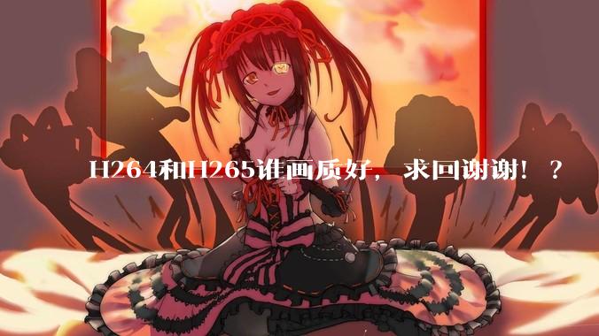 H264和H265谁画质好，求回谢谢！？