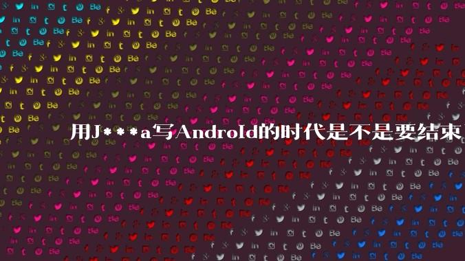用J***a写Android的时代是不是要结束了？