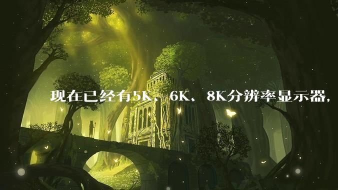 现在已经有5K、6K、8K分辨率显示器，那么8K之后是什么？
