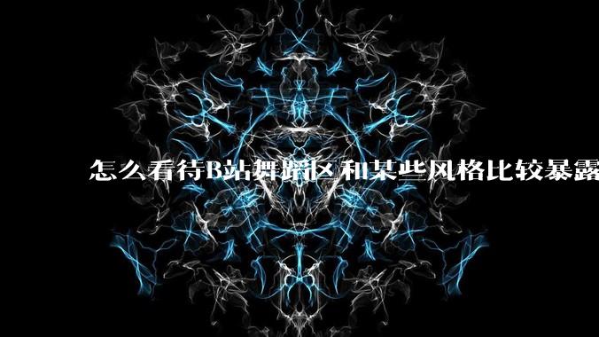 怎么看待B站舞蹈区和某些风格比较暴露的up？