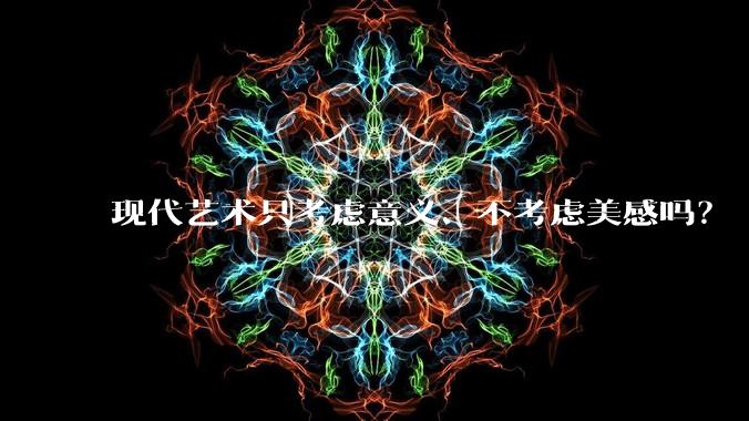 现代艺术只考虑意义、不考虑美感吗？