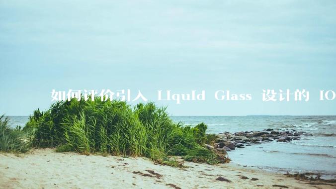 如何评价引入 Liquid Glass 设计的 iOS 26？