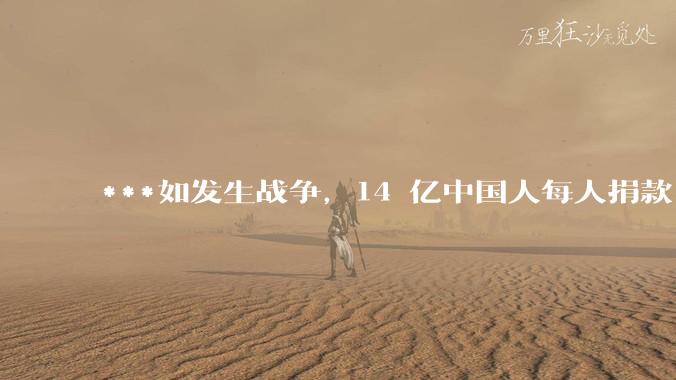 ***如发生战争，14 亿中国人每人捐款 1000 元，可以打几天？